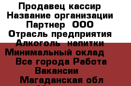 Продавец-кассир › Название организации ­ Партнер, ООО › Отрасль предприятия ­ Алкоголь, напитки › Минимальный оклад ­ 1 - Все города Работа » Вакансии   . Магаданская обл.,Магадан г.